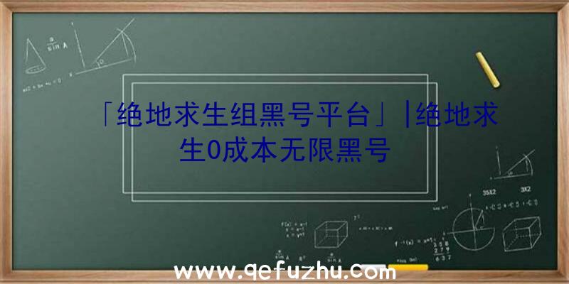 「绝地求生组黑号平台」|绝地求生0成本无限黑号